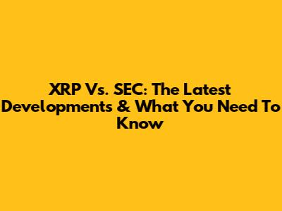 XRP Vs. SEC: The Latest Developments & What You Need To Know