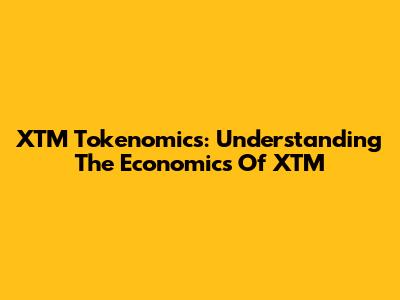 XTM Tokenomics: Understanding The Economics Of XTM