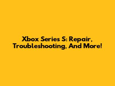 Xbox Series S: Repair, Troubleshooting, And More!