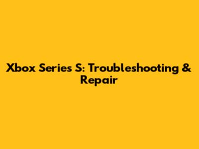 Xbox Series S: Troubleshooting & Repair
