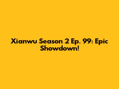 Xianwu Season 2 Ep. 99: Epic Showdown!