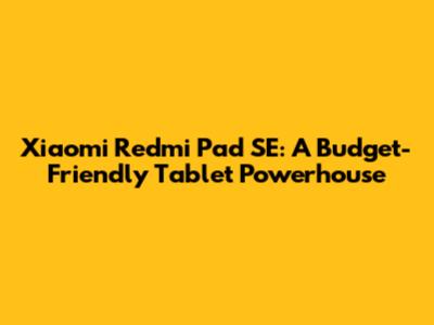Xiaomi Redmi Pad SE: A Budget-Friendly Tablet Powerhouse