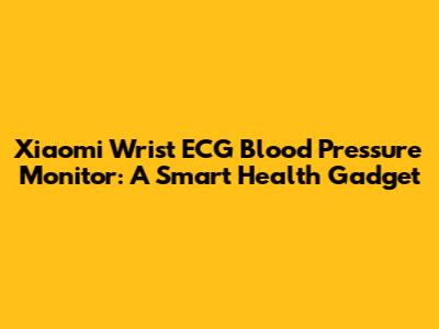 Xiaomi Wrist ECG Blood Pressure Monitor: A Smart Health Gadget