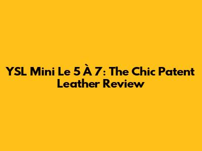 YSL Mini Le 5 À 7: The Chic Patent Leather Review