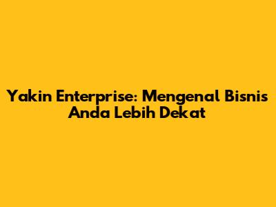 Yakin Enterprise: Mengenal Bisnis Anda Lebih Dekat