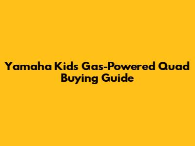 Yamaha Kids' Gas-Powered Quad Buying Guide