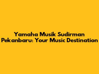 Yamaha Musik Sudirman Pekanbaru: Your Music Destination