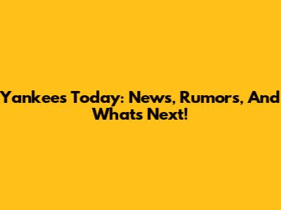 Yankees Today: News, Rumors, And What's Next!