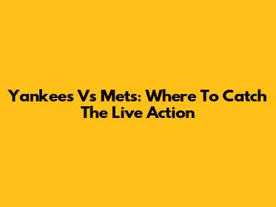 Yankees Vs Mets: Where To Catch The Live Action