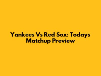 Yankees Vs Red Sox: Today's Matchup Preview