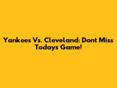 Yankees Vs. Cleveland: Don't Miss Today's Game!
