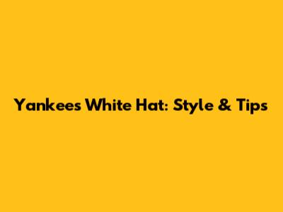 Yankees White Hat: Style & Tips