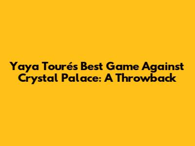 Yaya Touré's Best Game Against Crystal Palace: A Throwback
