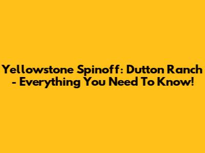 Yellowstone Spinoff: Dutton Ranch - Everything You Need To Know!