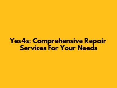 Yes4s: Comprehensive Repair Services For Your Needs