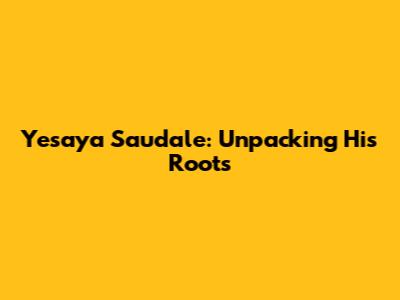 Yesaya Saudale: Unpacking His Roots