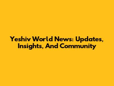 Yeshiv World News: Updates, Insights, And Community