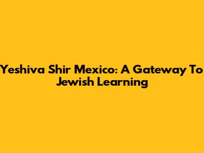 Yeshiva Shir Mexico: A Gateway To Jewish Learning