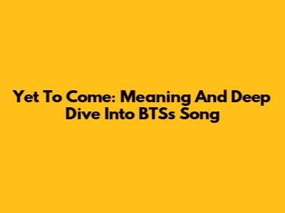 Yet To Come: Meaning And Deep Dive Into BTS's Song