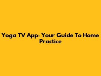 Yoga TV App: Your Guide To Home Practice