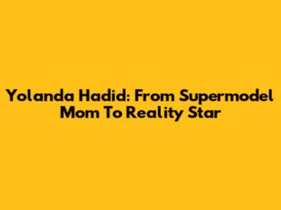 Yolanda Hadid: From Supermodel Mom To Reality Star