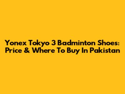Yonex Tokyo 3 Badminton Shoes: Price & Where To Buy In Pakistan