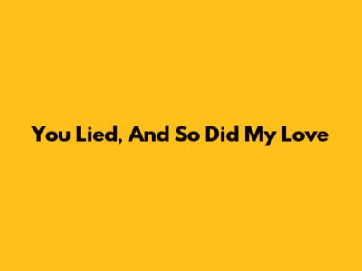 You Lied, And So Did My Love