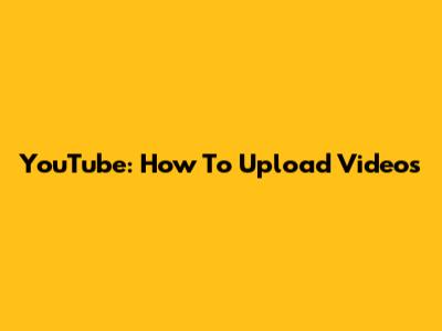 YouTube: How To Upload Videos