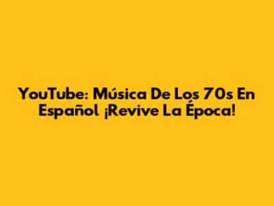 YouTube: Música De Los 70s En Español ¡Revive La Época!