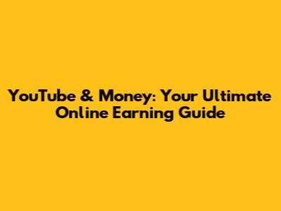 YouTube & Money: Your Ultimate Online Earning Guide