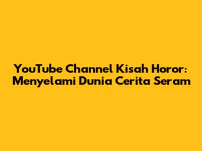 YouTube Channel Kisah Horor: Menyelami Dunia Cerita Seram