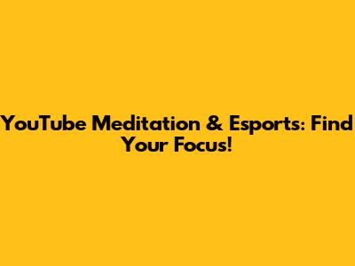 YouTube Meditation & Esports: Find Your Focus!