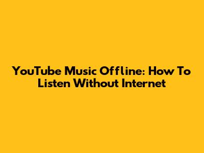 YouTube Music Offline: How To Listen Without Internet