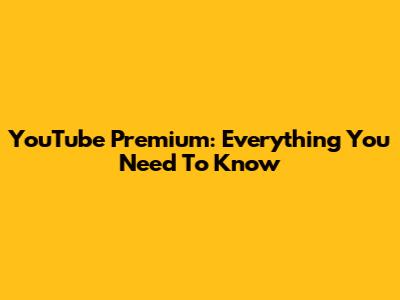 YouTube Premium: Everything You Need To Know