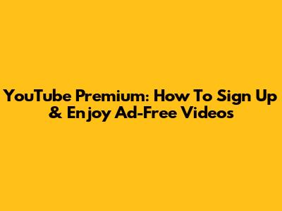 YouTube Premium: How To Sign Up & Enjoy Ad-Free Videos