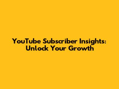 YouTube Subscriber Insights: Unlock Your Growth