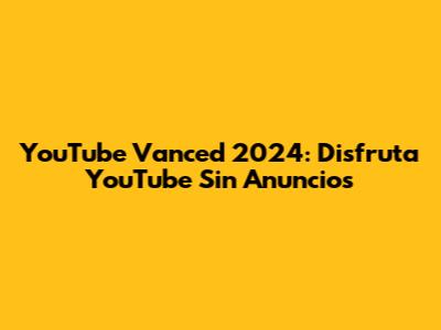 YouTube Vanced 2024: Disfruta YouTube Sin Anuncios