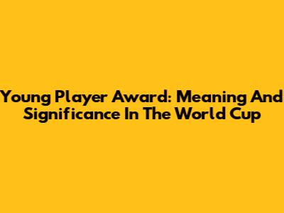 Young Player Award: Meaning And Significance In The World Cup