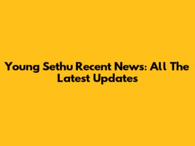 Young Sethu Recent News: All The Latest Updates