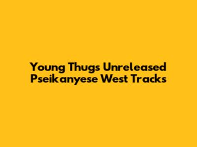 Young Thug's Unreleased Pseikanyese West Tracks