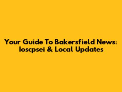 Your Guide To Bakersfield News: Ioscpsei & Local Updates
