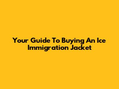 Your Guide To Buying An Ice Immigration Jacket