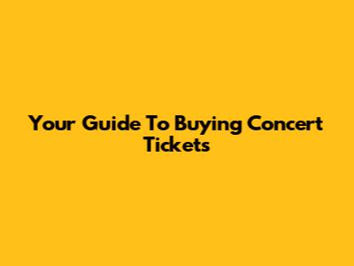 Your Guide To Buying Concert Tickets