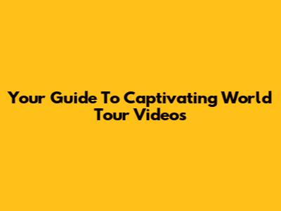 Your Guide To Captivating World Tour Videos