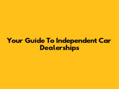 Your Guide To Independent Car Dealerships