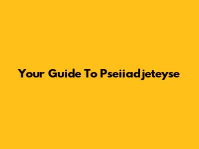 Your Guide To Pseiiadjeteyse