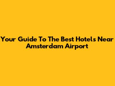 Your Guide To The Best Hotels Near Amsterdam Airport