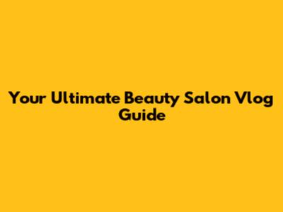 Your Ultimate Beauty Salon Vlog Guide