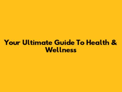 Your Ultimate Guide To Health & Wellness