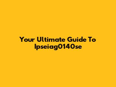 Your Ultimate Guide To Ipseiag0140se